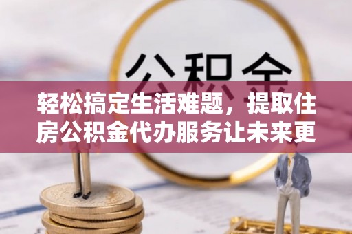南芬轻松搞定生活难题，提取住房公积金代办服务让未来更安心