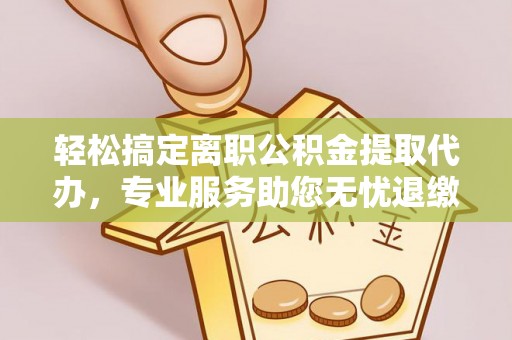 南芬轻松搞定离职公积金提取代办，专业服务助您无忧退缴