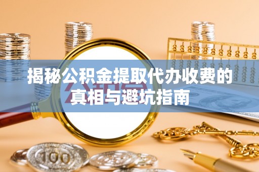 南芬揭秘公积金提取代办收费的真相与避坑指南