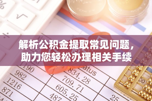 南芬解析公积金提取常见问题，助力您轻松办理相关手续