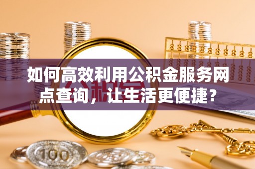 南芬如何高效利用公积金服务网点查询，让生活更便捷？