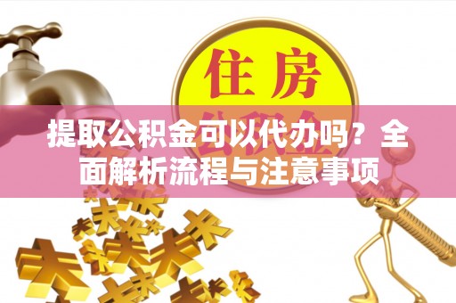 南芬提取公积金可以代办吗？全面解析流程与注意事项