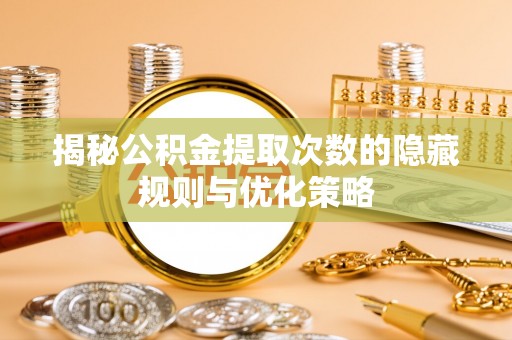 南芬揭秘公积金提取次数的隐藏规则与优化策略