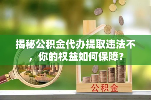 南芬揭秘公积金代办提取违法不，你的权益如何保障？