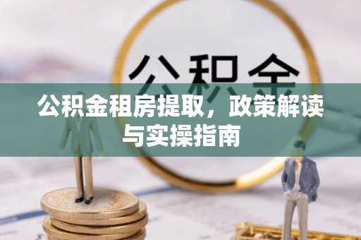 南芬公积金租房提取，政策解读与实操指南